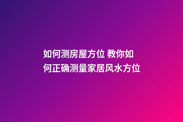 如何测房屋方位 教你如何正确测量家居风水方位-第1张-观点-玄机派